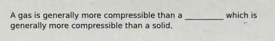 A gas is generally more compressible than a __________ which is generally more compressible than a solid.