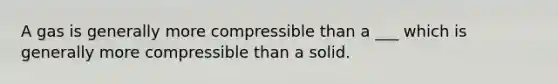 A gas is generally more compressible than a ___ which is generally more compressible than a solid.