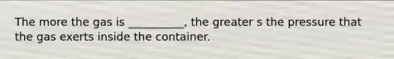 The more the gas is __________, the greater s the pressure that the gas exerts inside the container.