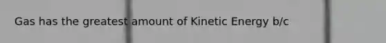 Gas has the greatest amount of Kinetic Energy b/c