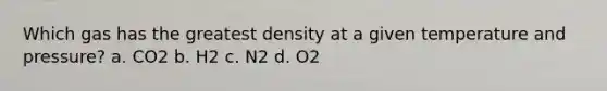 Which gas has the greatest density at a given temperature and pressure? a. CO2 b. H2 c. N2 d. O2