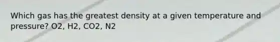 Which gas has the greatest density at a given temperature and pressure? O2, H2, CO2, N2