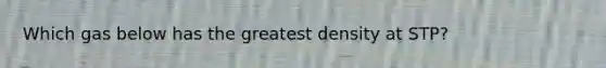 Which gas below has the greatest density at STP?