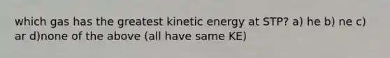 which gas has the greatest kinetic energy at STP? a) he b) ne c) ar d)none of the above (all have same KE)