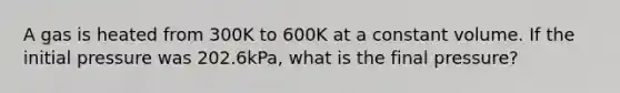 A gas is heated from 300K to 600K at a constant volume. If the initial pressure was 202.6kPa, what is the final pressure?