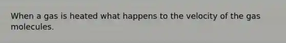 When a gas is heated what happens to the velocity of the gas molecules.