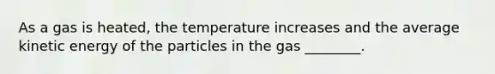 As a gas is heated, the temperature increases and the average kinetic energy of the particles in the gas ________.