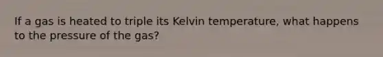 If a gas is heated to triple its Kelvin temperature, what happens to the pressure of the gas?