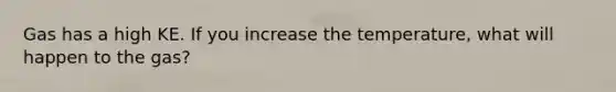 Gas has a high KE. If you increase the temperature, what will happen to the gas?