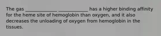 The gas ______________ _____________ has a higher binding affinity for the heme site of hemoglobin than oxygen, and it also decreases the unloading of oxygen from hemoglobin in the tissues.