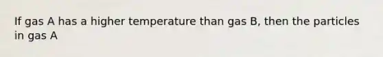 If gas A has a higher temperature than gas B, then the particles in gas A