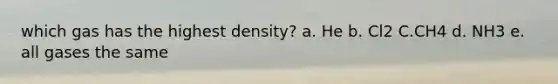 which gas has the highest density? a. He b. Cl2 C.CH4 d. NH3 e. all gases the same