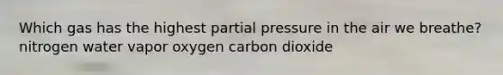 Which gas has the highest partial pressure in the air we breathe? nitrogen water vapor oxygen carbon dioxide