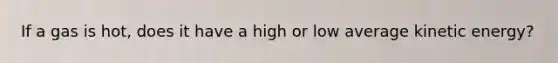 If a gas is hot, does it have a high or low average kinetic energy?