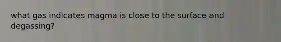 what gas indicates magma is close to the surface and degassing?