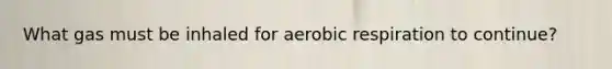 What gas must be inhaled for aerobic respiration to continue?