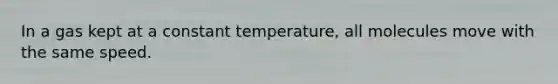 In a gas kept at a constant temperature, all molecules move with the same speed.