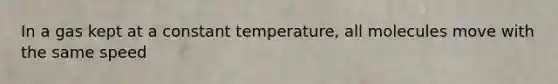 In a gas kept at a constant temperature, all molecules move with the same speed