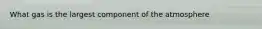 What gas is the largest component of the atmosphere