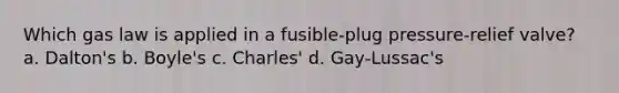 Which gas law is applied in a fusible-plug pressure-relief valve? a. Dalton's b. Boyle's c. Charles' d. Gay-Lussac's