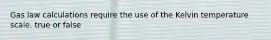 Gas law calculations require the use of the Kelvin temperature scale. true or false