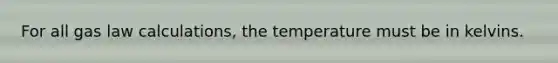 For all gas law calculations, the temperature must be in kelvins.