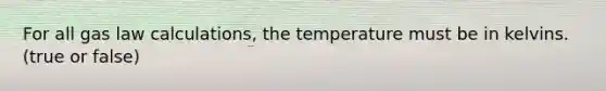 For all gas law calculations, the temperature must be in kelvins. (true or false)