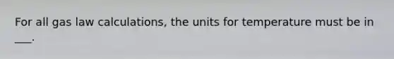 For all gas law calculations, the units for temperature must be in ___.