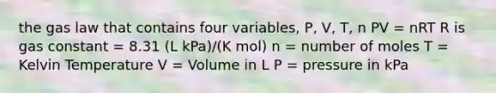 the gas law that contains four variables, P, V, T, n PV = nRT R is gas constant = 8.31 (L kPa)/(K mol) n = number of moles T = Kelvin Temperature V = Volume in L P = pressure in kPa