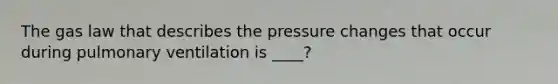 The gas law that describes the pressure changes that occur during pulmonary ventilation is ____?