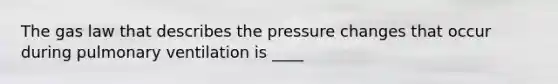 The gas law that describes the pressure changes that occur during pulmonary ventilation is ____