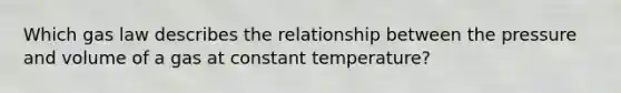 Which gas law describes the relationship between the pressure and volume of a gas at constant temperature?