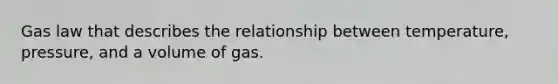 Gas law that describes the relationship between temperature, pressure, and a volume of gas.