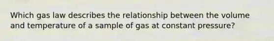 Which gas law describes the relationship between the volume and temperature of a sample of gas at constant pressure?