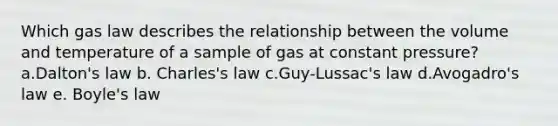 Which gas law describes the relationship between the volume and temperature of a sample of gas at constant pressure? a.Dalton's law b. Charles's law c.Guy-Lussac's law d.Avogadro's law e. Boyle's law