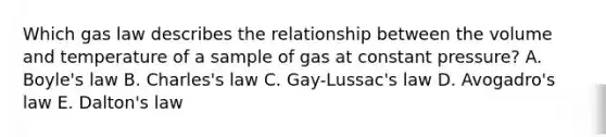 Which gas law describes the relationship between the volume and temperature of a sample of gas at constant pressure? A. Boyle's law B. Charles's law C. Gay-Lussac's law D. Avogadro's law E. Dalton's law