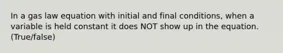 In a gas law equation with initial and final conditions, when a variable is held constant it does NOT show up in the equation. (True/false)