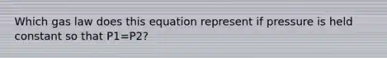 Which gas law does this equation represent if pressure is held constant so that P1=P2?