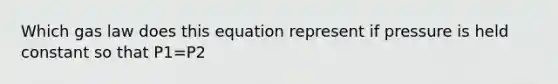 Which gas law does this equation represent if pressure is held constant so that P1=P2