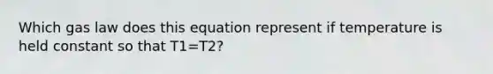 Which gas law does this equation represent if temperature is held constant so that T1=T2?