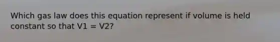 Which gas law does this equation represent if volume is held constant so that V1 = V2?