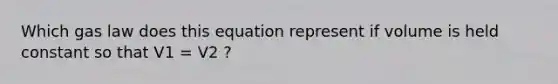 Which gas law does this equation represent if volume is held constant so that V1 = V2 ?