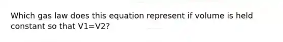 Which gas law does this equation represent if volume is held constant so that V1=V2?