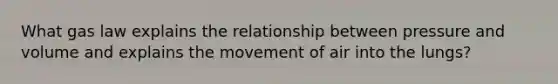 What gas law explains the relationship between pressure and volume and explains the movement of air into the lungs?
