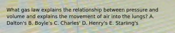 What gas law explains the relationship between pressure and volume and explains the movement of air into the lungs? A. Dalton's B. Boyle's C. Charles' D. Henry's E. Starling's