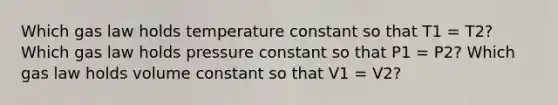 Which gas law holds temperature constant so that T1 = T2? Which gas law holds pressure constant so that P1 = P2? Which gas law holds volume constant so that V1 = V2?