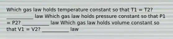 Which gas law holds temperature constant so that T1 = T2? ___________ law Which gas law holds pressure constant so that P1 = P2? ___________ law Which gas law holds volume constant so that V1 = V2? ___________ law