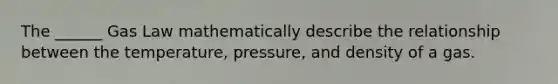 The ______ Gas Law mathematically describe the relationship between the temperature, pressure, and density of a gas.