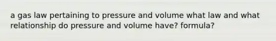 a gas law pertaining to pressure and volume what law and what relationship do pressure and volume have? formula?