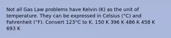 Not all Gas Law problems have Kelvin (K) as the unit of temperature. They can be expressed in Celsius (°C) and Fahrenheit (°F). Convert 123°C to K. 150 K 396 K 486 K 458 K 693 K